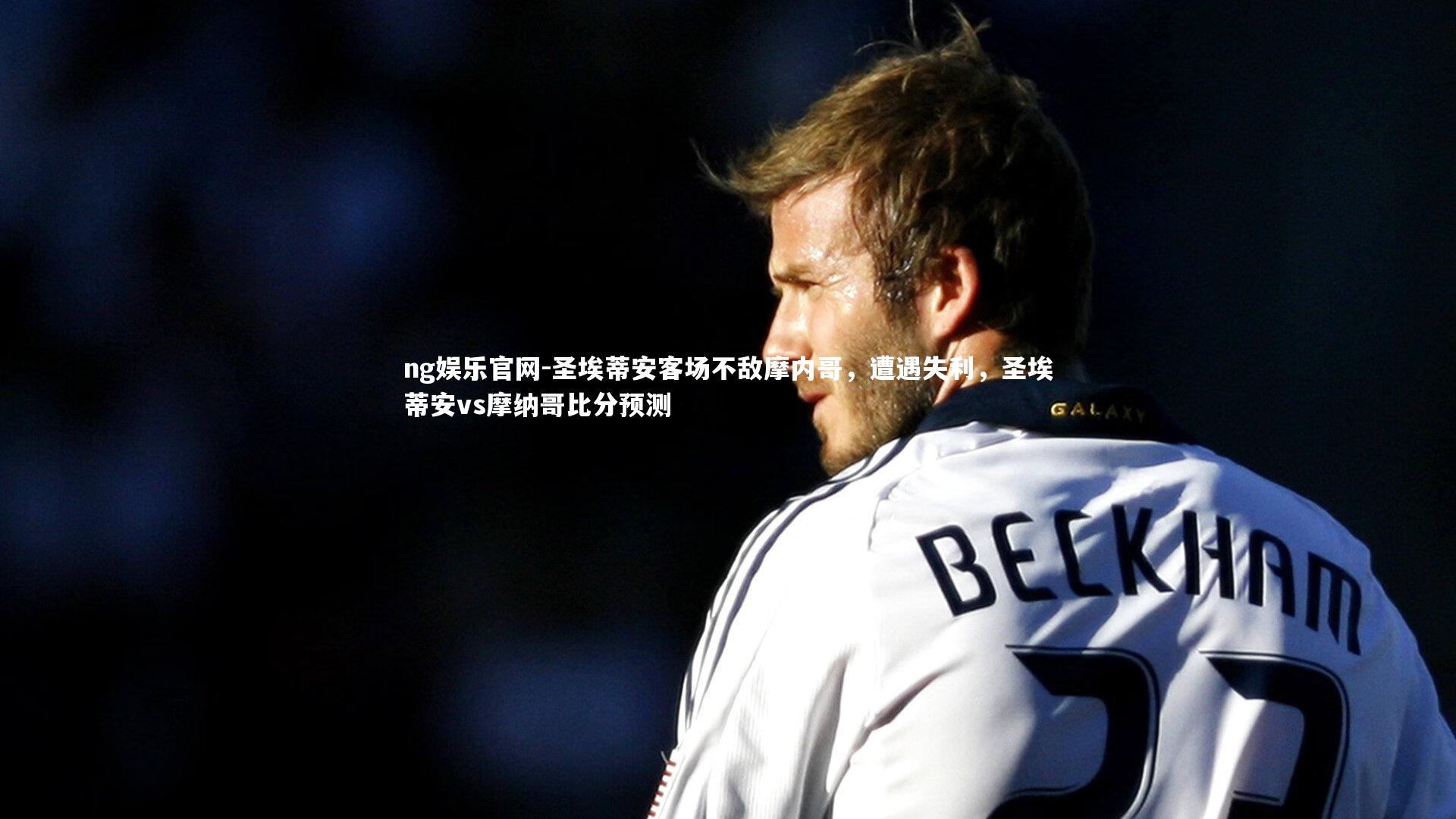 ng娱乐官网-圣埃蒂安客场不敌摩内哥，遭遇失利，圣埃蒂安vs摩纳哥比分预测