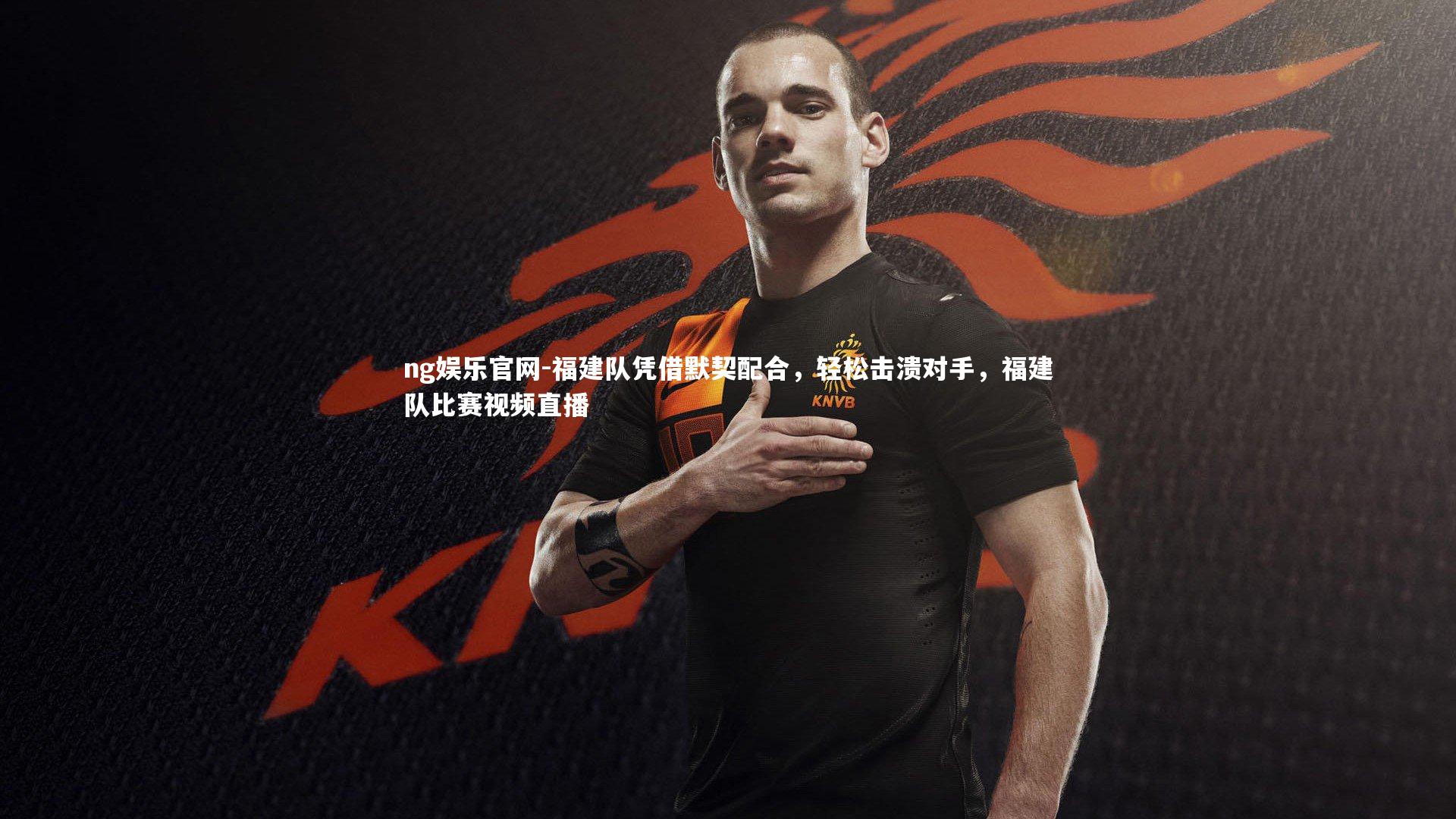 ng娱乐官网-福建队凭借默契配合，轻松击溃对手，福建队比赛视频直播
