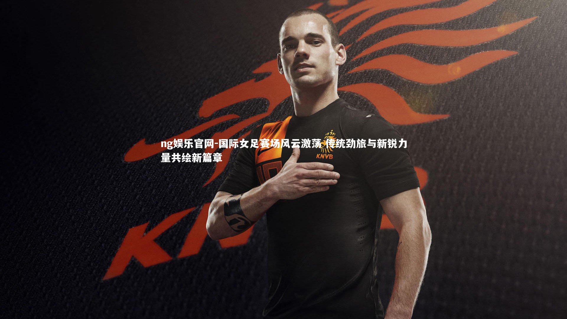 国际女足赛场风云激荡 传统劲旅与新锐力量共绘新篇章