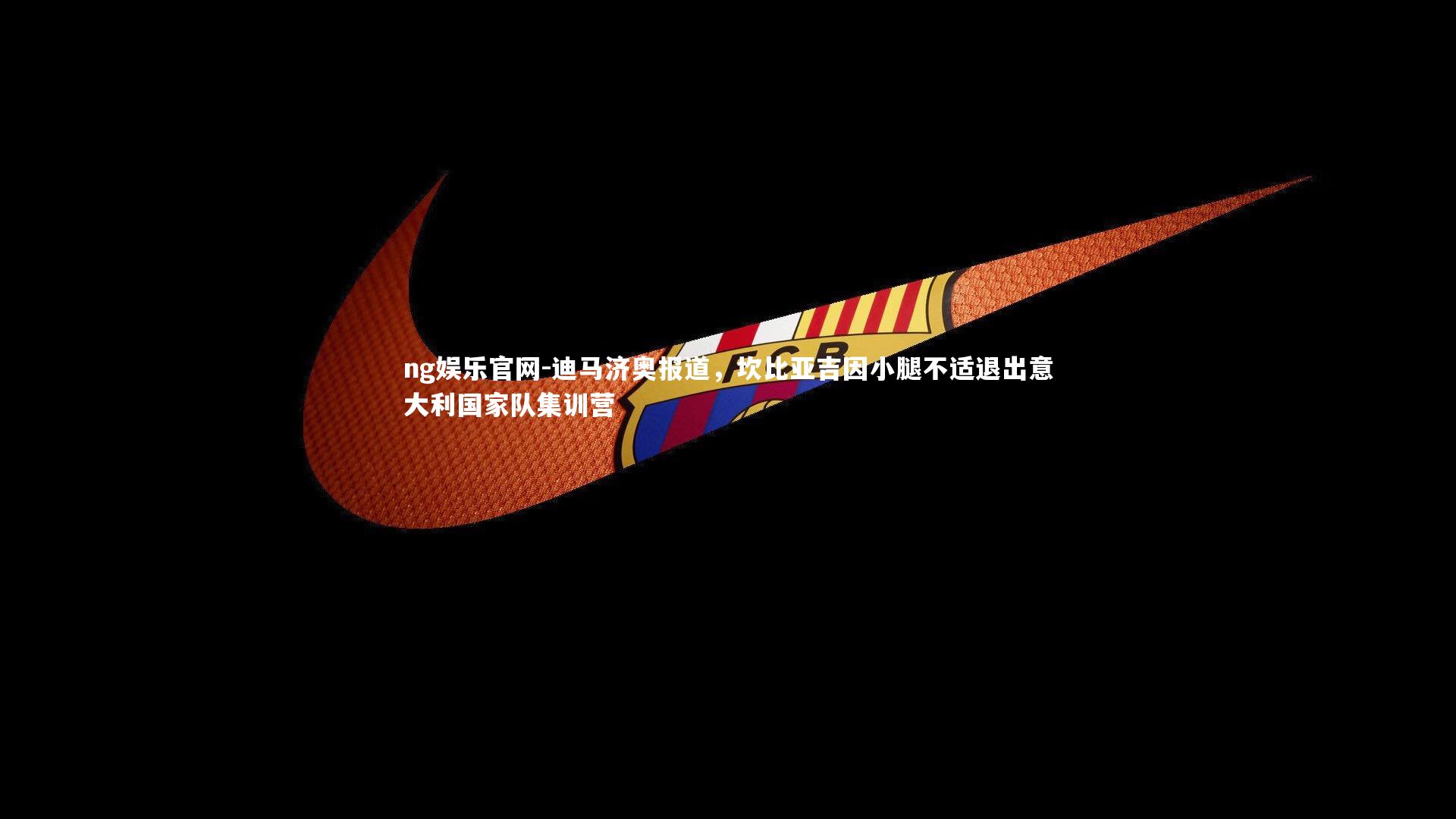 ng娱乐官网-迪马济奥报道，坎比亚吉因小腿不适退出意大利国家队集训营