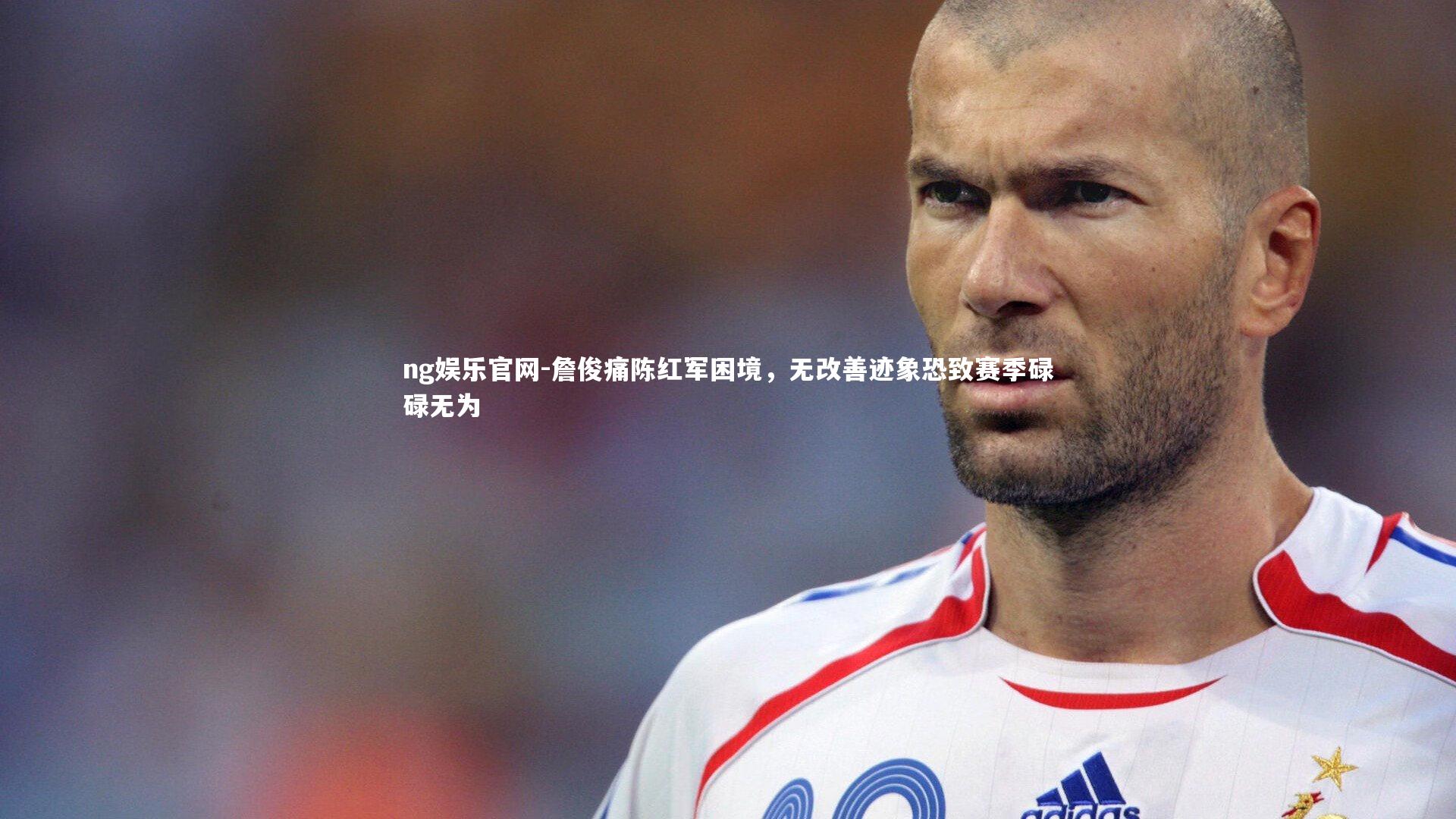 ng娱乐官网-詹俊痛陈红军困境，无改善迹象恐致赛季碌碌无为