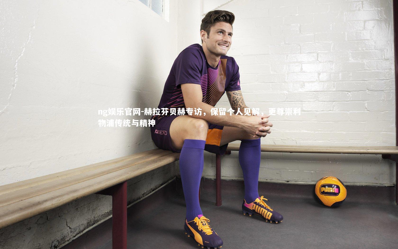 ng娱乐官网-赫拉芬贝赫专访，保留个人见解，更尊崇利物浦传统与精神