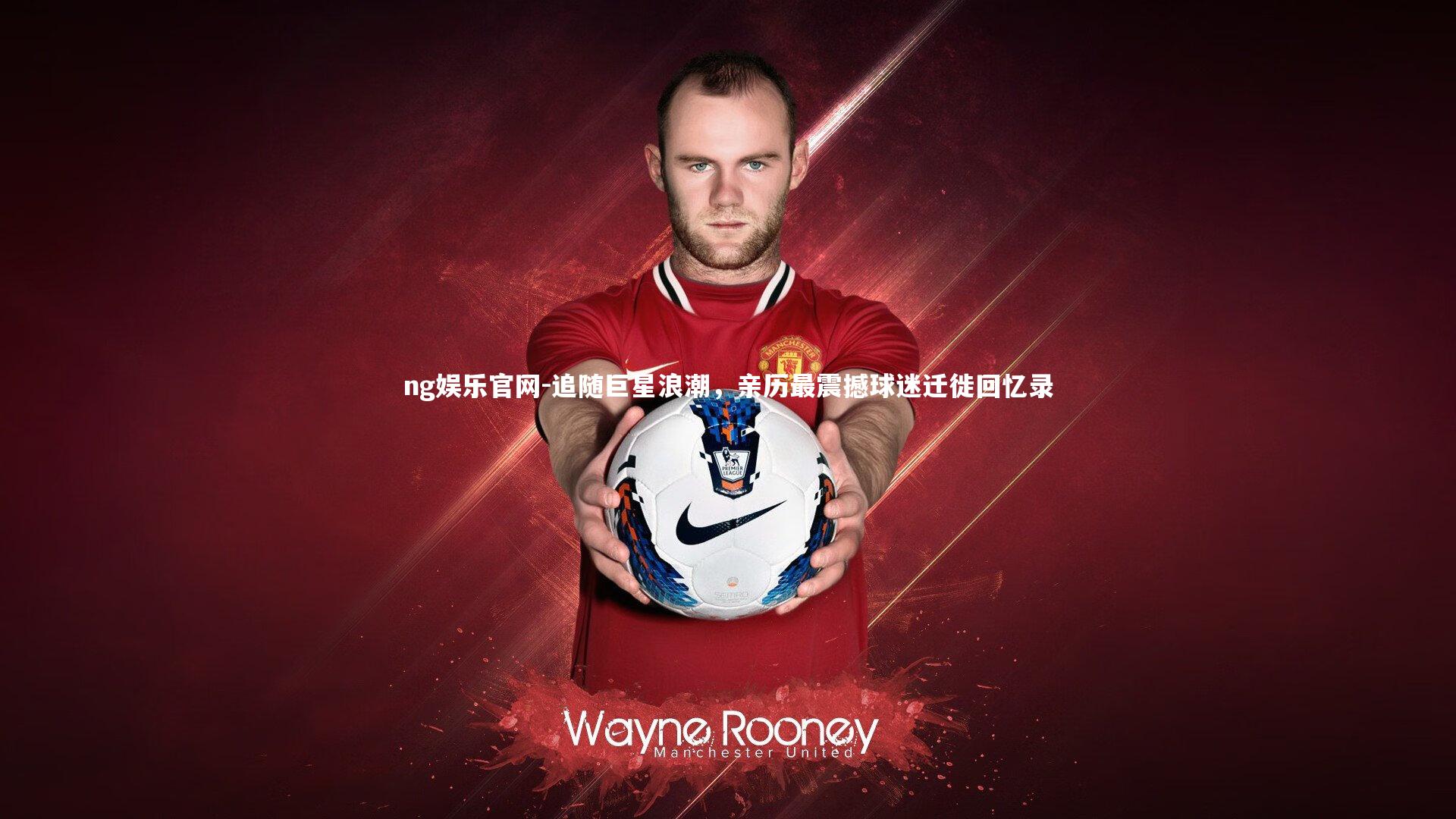 ng娱乐官网-追随巨星浪潮，亲历最震撼球迷迁徙回忆录