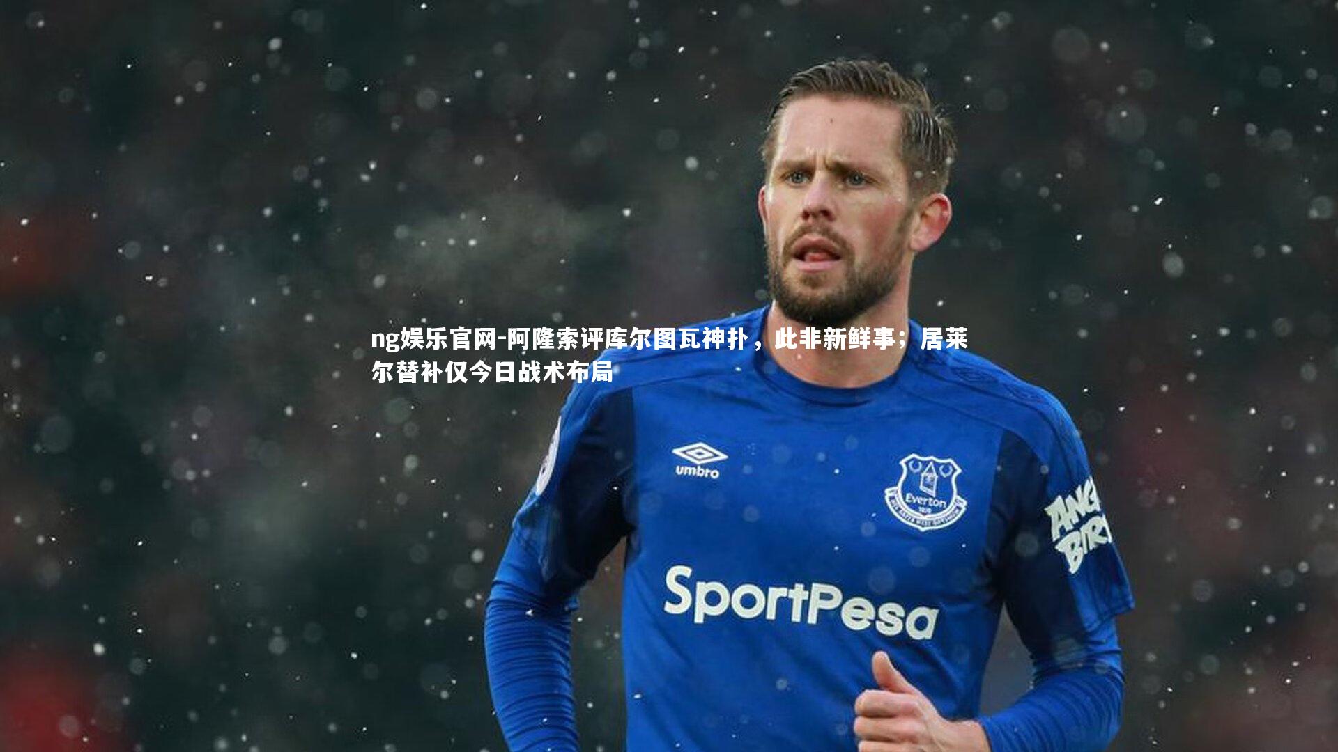 阿隆索评库尔图瓦神扑，此非新鲜事；居莱尔替补仅今日战术布局