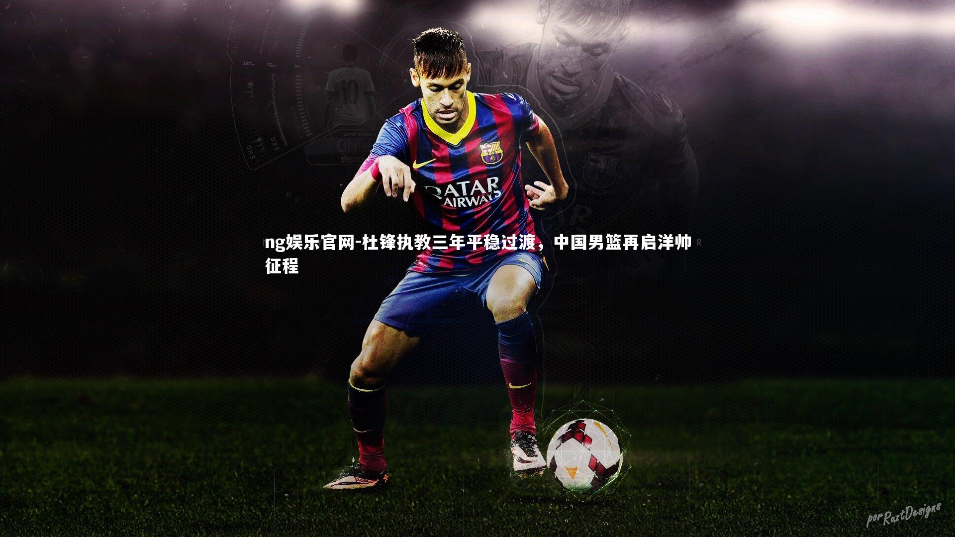 ng娱乐官网-杜锋执教三年平稳过渡，中国男篮再启洋帅征程